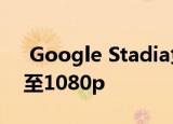  Google Stadia免费使用2个月 将分辨率降至1080p