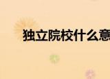 独立院校什么意思（什么是独立院校）