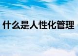 什么是人性化管理（关于人性化管理的介绍）