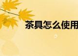 茶具怎么使用（茶具的使用步骤）