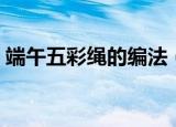 端午五彩绳的编法（端午五彩绳的详细做法）