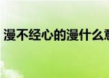 漫不经心的漫什么意思（漫不经心成语出处）