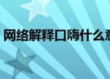网络解释口嗨什么意思（口嗨的意思是什么）