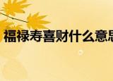 福禄寿喜财什么意思（福禄寿喜财代表什么）