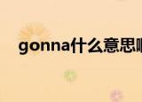 gonna什么意思啊（gonna意思是什么）