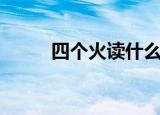 四个火读什么（四个火是什么字）