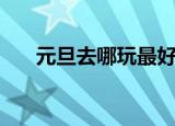 元旦去哪玩最好（元旦去哪里玩最好）