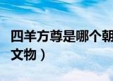 四羊方尊是哪个朝代的文物（四羊方尊是商朝文物）
