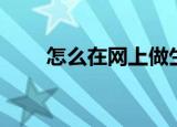 怎么在网上做生意（具体怎么操作）