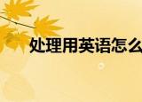 处理用英语怎么说（英文处理怎么写）