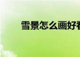 雪景怎么画好看（雪景如何画好看）