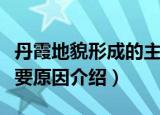 丹霞地貌形成的主要原因（丹霞地貌形成的主要原因介绍）