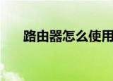 路由器怎么使用（路由器的使用方法）