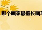 哪个画家最擅长画马（徐悲鸿的马堪称一绝）