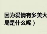 因为爱情有多美大结局（因为爱情有多美大结局是什么呢）