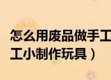 怎么用废品做手工小制作玩具（废品怎么做手工小制作玩具）