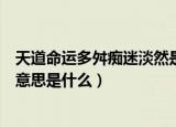 天道命运多舛痴迷淡然是什么意思（天道命运多舛痴迷淡然意思是什么）