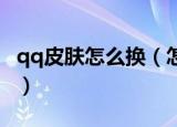qq皮肤怎么换（怎么设置自己的手机QQ皮肤）