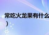常吃火龙果有什么好处（吃火龙果有哪些益处）