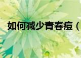 如何减少青春痘（怎么简单的减少青春痘）