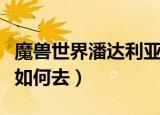 魔兽世界潘达利亚怎么去（魔兽世界潘达利亚如何去）