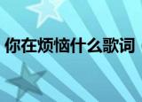 你在烦恼什么歌词（歌曲你在烦恼什么歌词）
