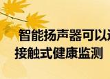  智能扬声器可以通过检测异常心律来实现非接触式健康监测