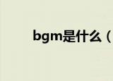 bgm是什么（bgm的意思是什么）