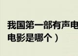 我国第一部有声电影是什么（我国第一部有声电影是哪个）