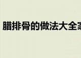 腊排骨的做法大全家常（腊排骨怎么做好吃）