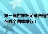 第一届世界杯足球赛是在哪里举办的（第一届世界杯足球赛在哪个国家举行）