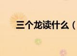 三个龙读什么（三个龙字读音及释义）