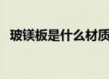 玻镁板是什么材质（玻镁板的材质有哪些）