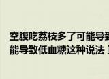 空腹吃荔枝多了可能导致低血糖这种说法（空腹吃荔枝多可能导致低血糖这种说法 正确吗）