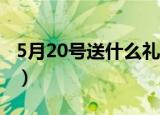 5月20号送什么礼物（送女朋友礼物两个选择）