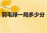 羽毛球一局多少分（羽毛球一局的分数介绍）