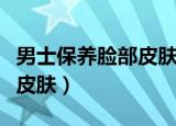 男士保养脸部皮肤的方法（男士怎么保养脸部皮肤）