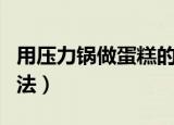 用压力锅做蛋糕的方法（电压力锅做蛋糕的方法）