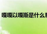 嘎嘎以嘎斯是什么意思（嘎嘎以嘎斯是什么）