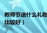 教师节送什么礼物给老师（教师节送什么礼物比较好）