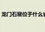 龙门石窟位于什么省（龙门石窟位于哪个省）