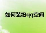 如何装扮qq空间（怎么免费装扮qq空间）