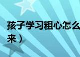 孩子学习粗心怎么办（如何让孩子变得细心起来）