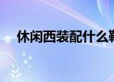 休闲西装配什么鞋（休闲西装配鞋推荐）