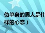 伪单身的男人是什么心态（伪单身的男人是怎样的心态）