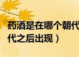 药酒是在哪个朝代之后出现（药酒是在什么朝代之后出现）