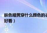 肤色暗黄穿什么颜色的衣服好看（皮肤偏黄穿什么颜色衣服好看）