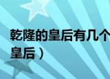 乾隆的皇后有几个是谁（乾隆皇帝一共有几任皇后）