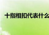 十指相扣代表什么（十指相扣有什么含义）