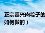 正宗嘉兴肉粽子的做法（正宗嘉兴的肉粽子是如何做的）